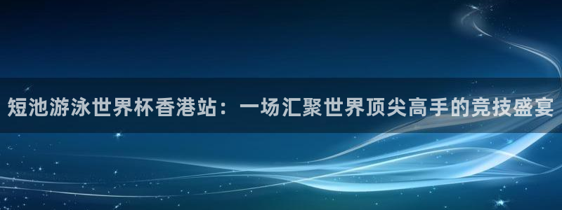 世界杯直播平台：短池游泳世界杯香港站：一场汇聚世界顶尖高手的竞技盛宴