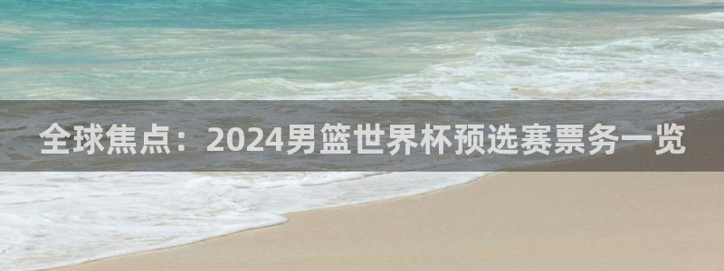 世界杯预选赛赛程表：全球焦点：2024男篮世界杯预选赛票务一览