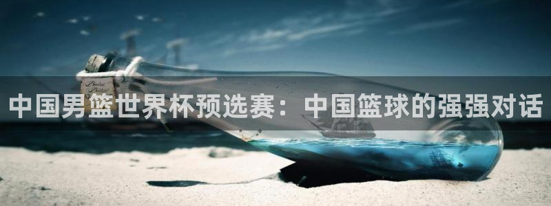 世界杯亚洲区预选赛：中国男篮世界杯预选赛：中国篮球的强强对话
